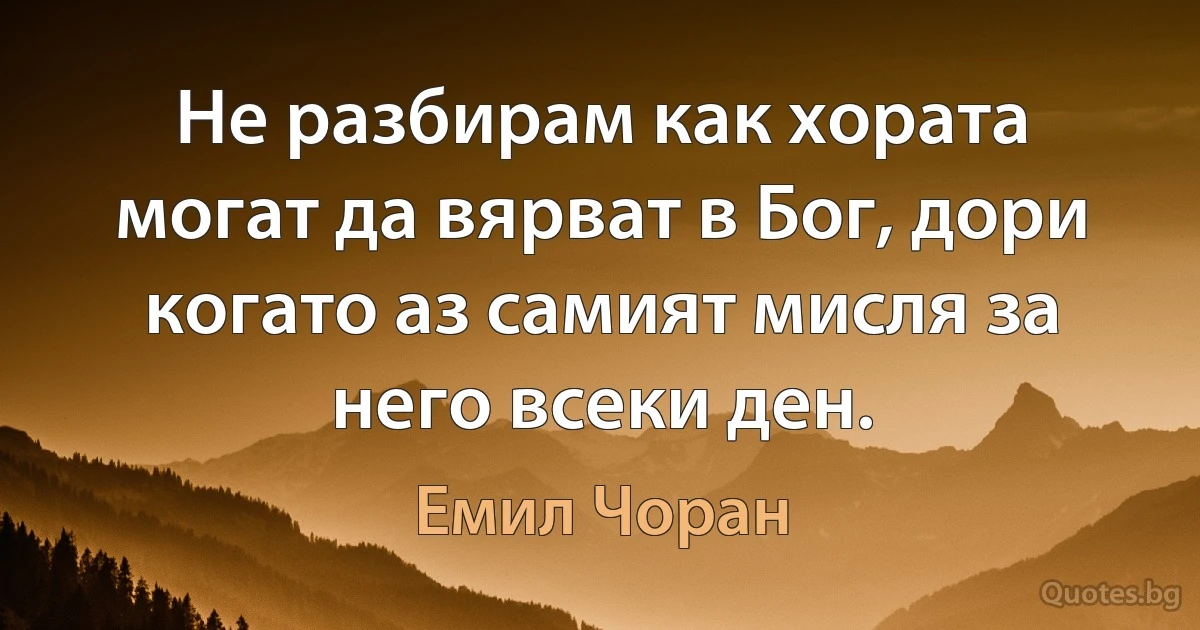 Не разбирам как хората могат да вярват в Бог, дори когато аз самият мисля за него всеки ден. (Емил Чоран)