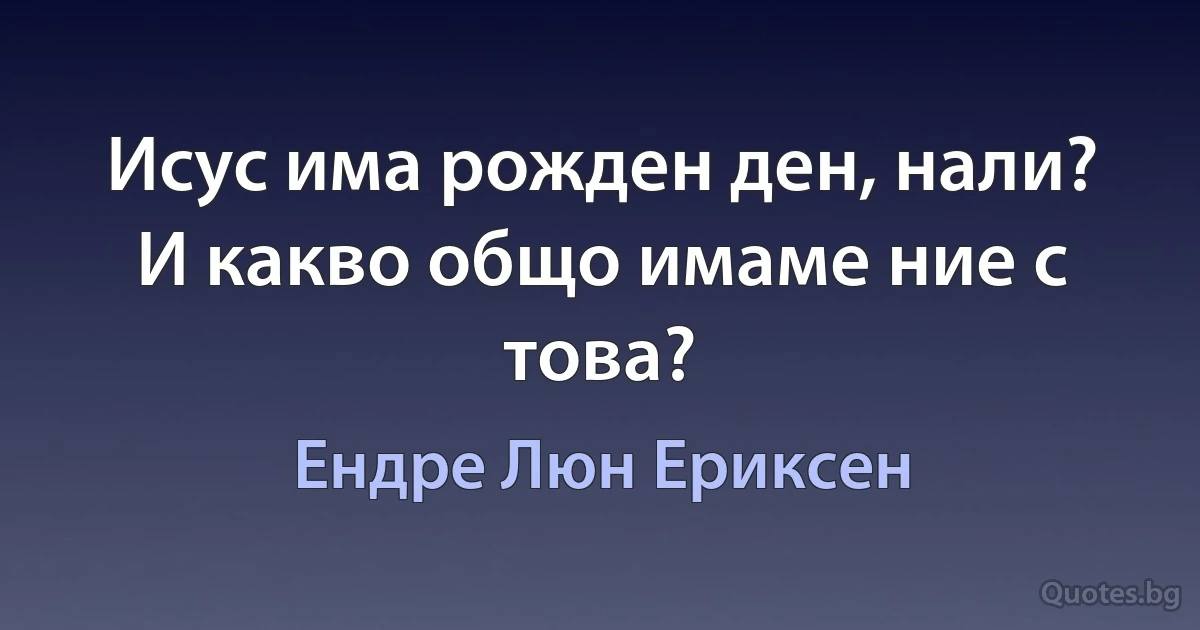 Исус има рожден ден, нали? И какво общо имаме ние с това? (Ендре Люн Ериксен)