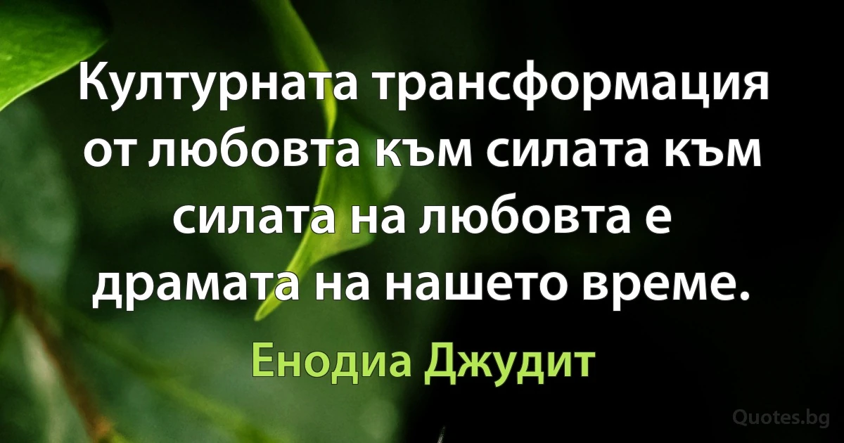 Културната трансформация от любовта към силата към силата на любовта е драмата на нашето време. (Енодиа Джудит)