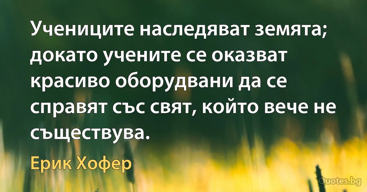 Учениците наследяват земята; докато учените се оказват красиво оборудвани да се справят със свят, който вече не съществува. (Ерик Хофер)