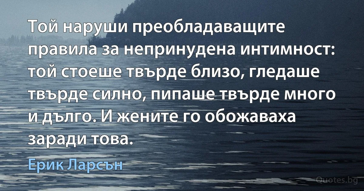 Той наруши преобладаващите правила за непринудена интимност: той стоеше твърде близо, гледаше твърде силно, пипаше твърде много и дълго. И жените го обожаваха заради това. (Ерик Ларсън)