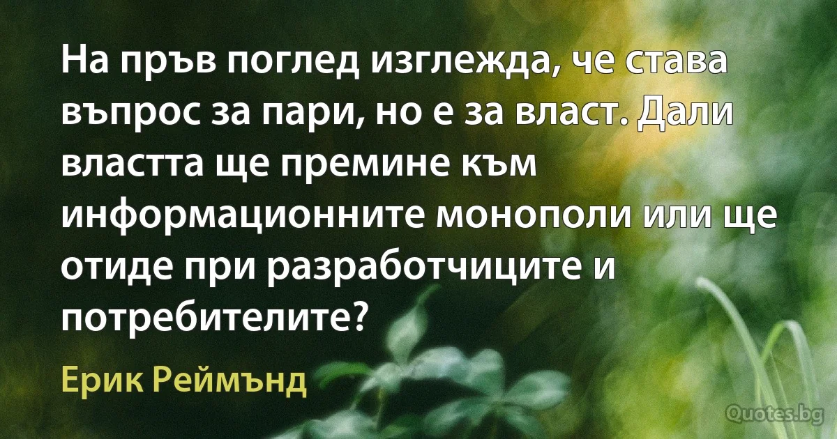 На пръв поглед изглежда, че става въпрос за пари, но е за власт. Дали властта ще премине към информационните монополи или ще отиде при разработчиците и потребителите? (Ерик Реймънд)