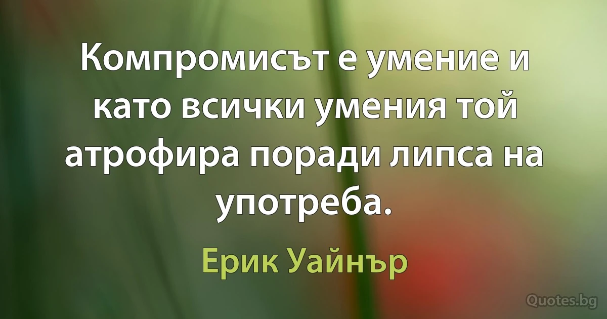 Компромисът е умение и като всички умения той атрофира поради липса на употреба. (Ерик Уайнър)