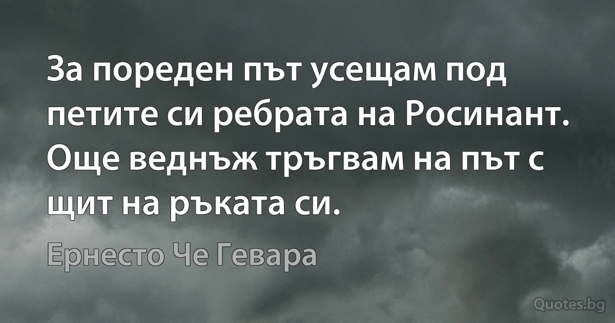 За пореден път усещам под петите си ребрата на Росинант. Още веднъж тръгвам на път с щит на ръката си. (Ернесто Че Гевара)