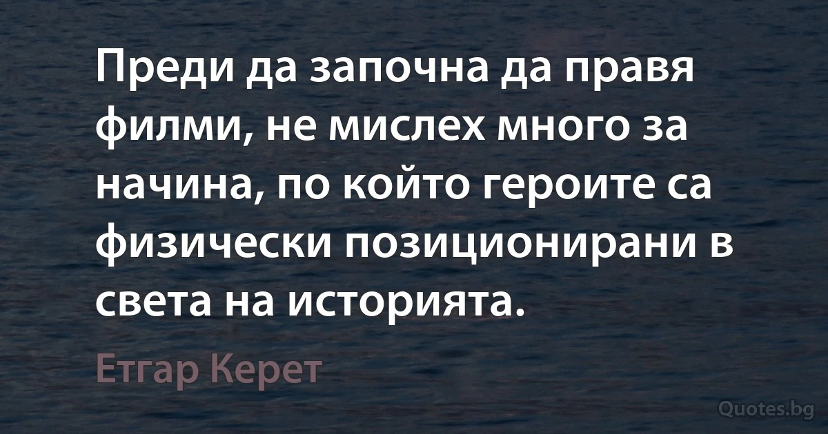 Преди да започна да правя филми, не мислех много за начина, по който героите са физически позиционирани в света на историята. (Етгар Керет)