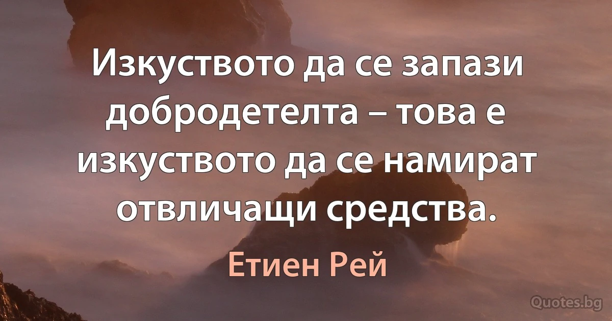 Изкуството да се запази добродетелта – това е изкуството да се намират отвличащи средства. (Етиен Рей)