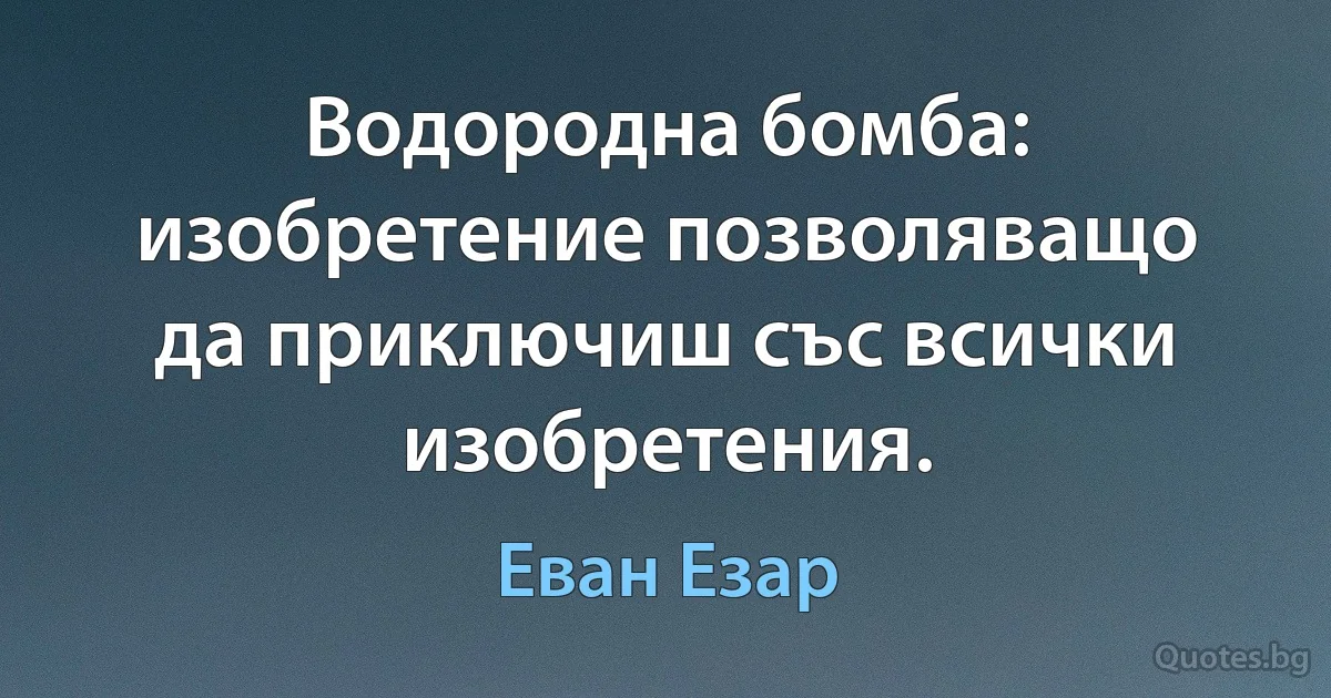 Водородна бомба: изобретение позволяващо да приключиш със всички изобретения. (Еван Езар)