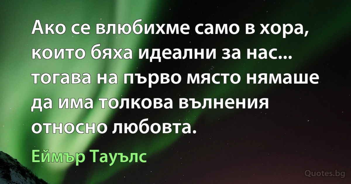 Ако се влюбихме само в хора, които бяха идеални за нас... тогава на първо място нямаше да има толкова вълнения относно любовта. (Еймър Тауълс)