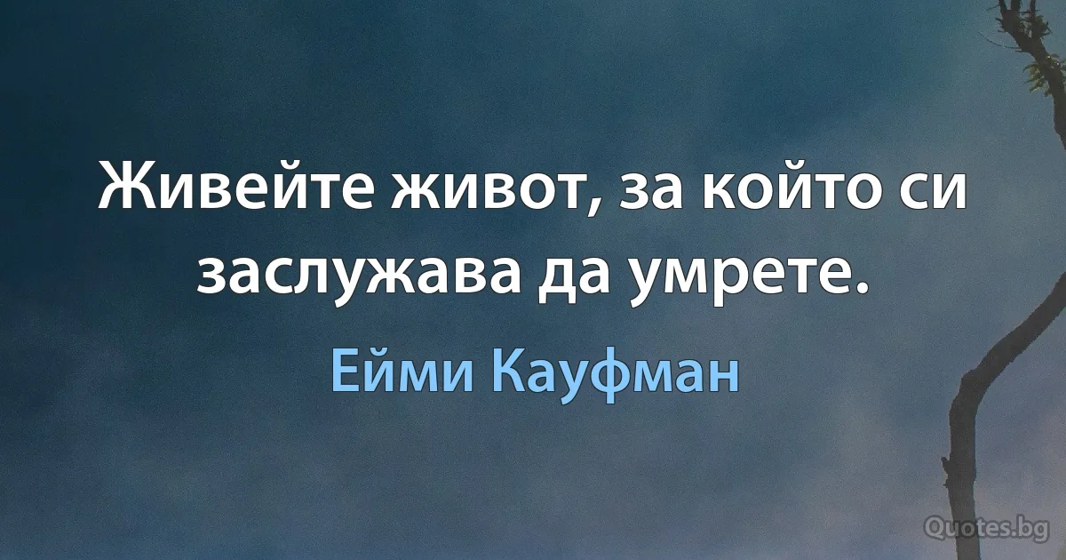 Живейте живот, за който си заслужава да умрете. (Ейми Кауфман)