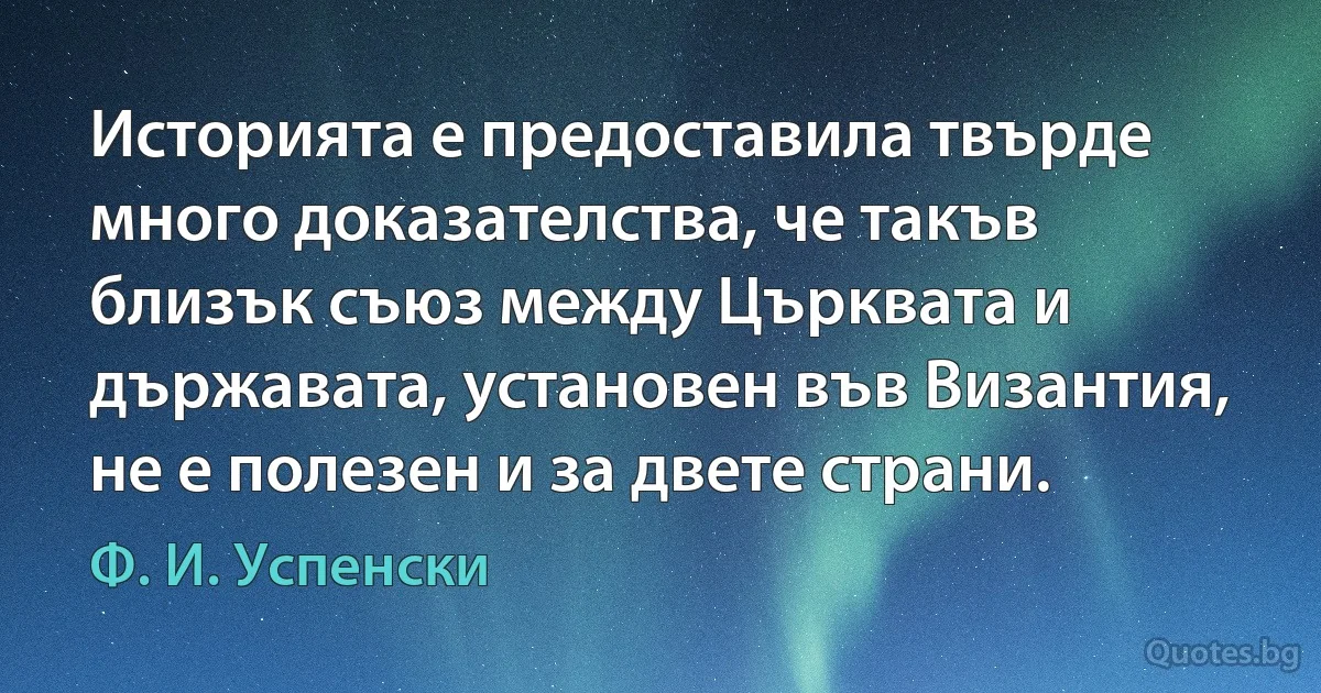 Историята е предоставила твърде много доказателства, че такъв близък съюз между Църквата и държавата, установен във Византия, не е полезен и за двете страни. (Ф. И. Успенски)