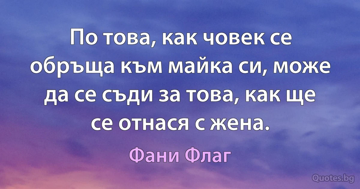 По това, как човек се обръща към майка си, може да се съди за това, как ще се отнася с жена. (Фани Флаг)