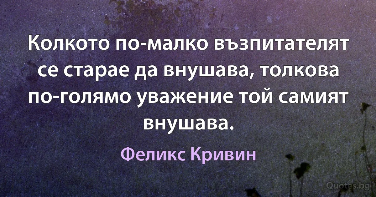 Колкото по-малко възпитателят се старае да внушава, толкова по-голямо уважение той самият внушава. (Феликс Кривин)