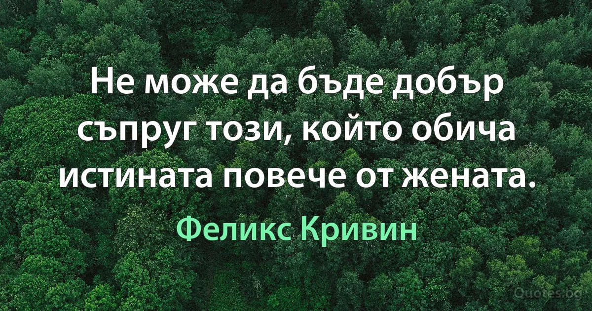 Не може да бъде добър съпруг този, който обича истината повече от жената. (Феликс Кривин)