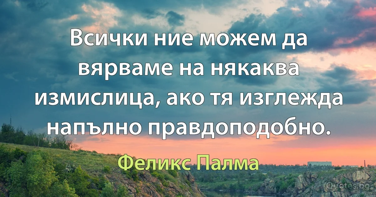 Всички ние можем да вярваме на някаква измислица, ако тя изглежда напълно правдоподобно. (Феликс Палма)