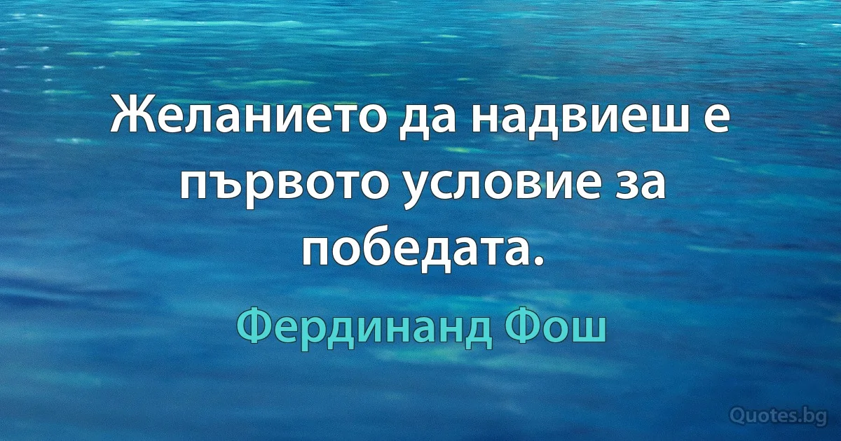 Желанието да надвиеш е първото условие за победата. (Фердинанд Фош)