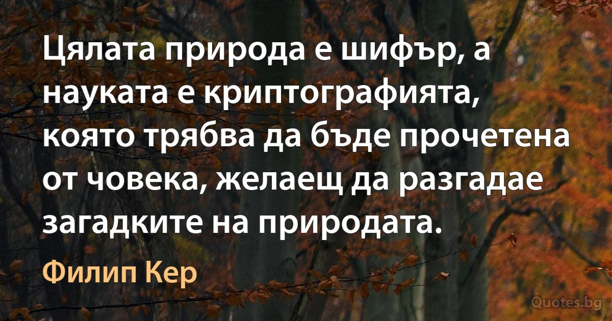 Цялата природа е шифър, а науката е криптографията, която трябва да бъде прочетена от човека, желаещ да разгадае загадките на природата. (Филип Кер)