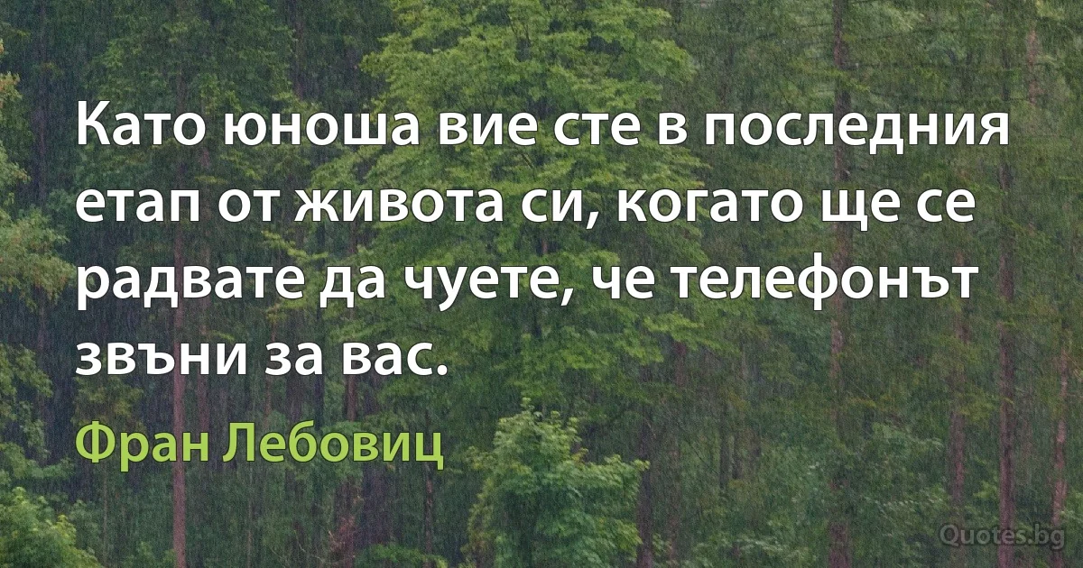 Като юноша вие сте в последния етап от живота си, когато ще се радвате да чуете, че телефонът звъни за вас. (Фран Лебовиц)