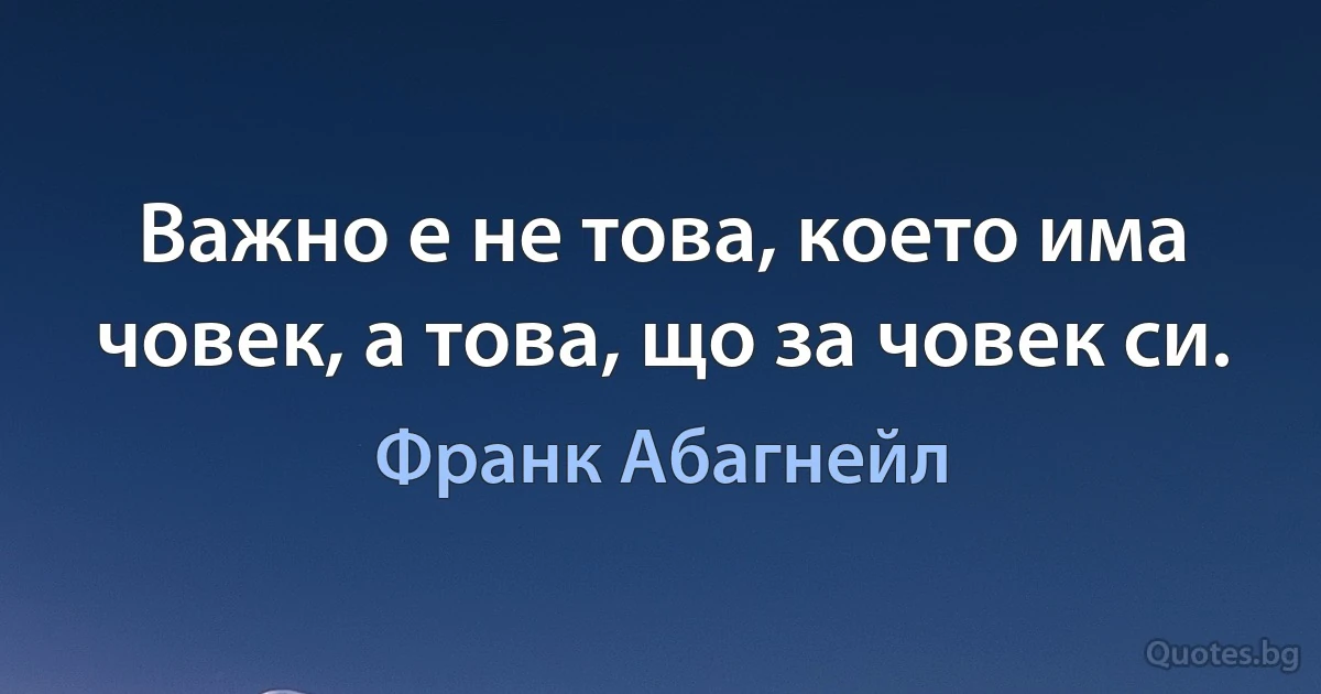 Важно е не това, което има човек, а това, що за човек си. (Франк Абагнейл)