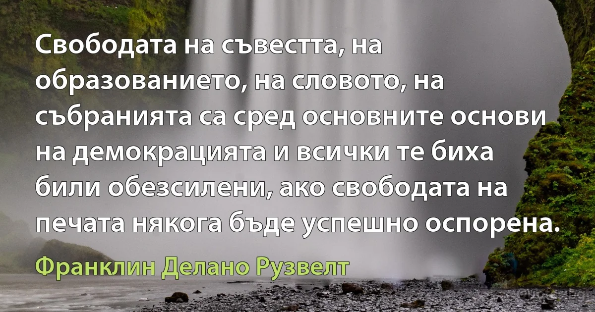 Свободата на съвестта, на образованието, на словото, на събранията са сред основните основи на демокрацията и всички те биха били обезсилени, ако свободата на печата някога бъде успешно оспорена. (Франклин Делано Рузвелт)