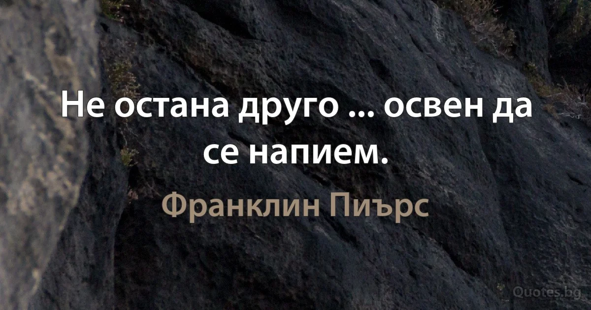 Не остана друго ... освен да се напием. (Франклин Пиърс)