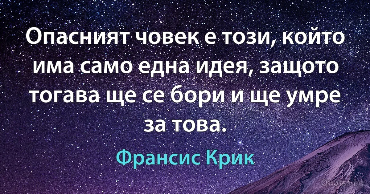 Опасният човек е този, който има само една идея, защото тогава ще се бори и ще умре за това. (Франсис Крик)