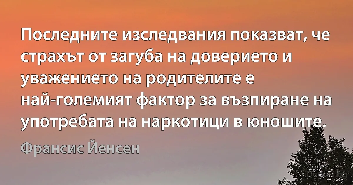 Последните изследвания показват, че страхът от загуба на доверието и уважението на родителите е най-големият фактор за възпиране на употребата на наркотици в юношите. (Франсис Йенсен)