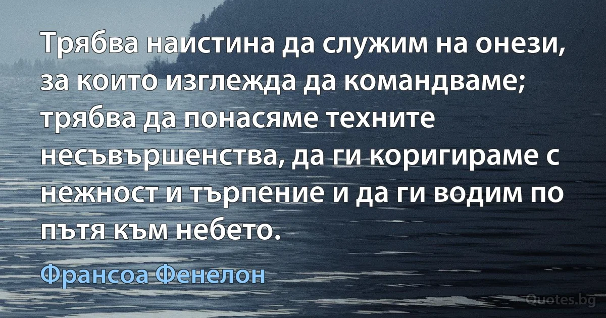 Трябва наистина да служим на онези, за които изглежда да командваме; трябва да понасяме техните несъвършенства, да ги коригираме с нежност и търпение и да ги водим по пътя към небето. (Франсоа Фенелон)