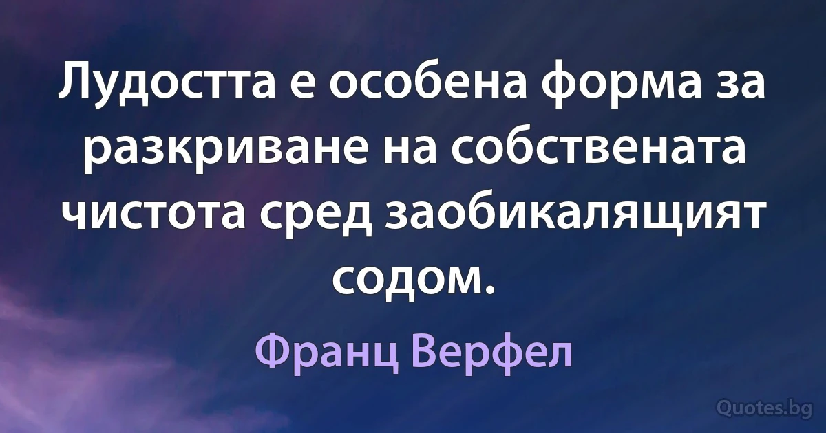 Лудостта е особена форма за разкриване на собствената чистота сред заобикалящият содом. (Франц Верфел)