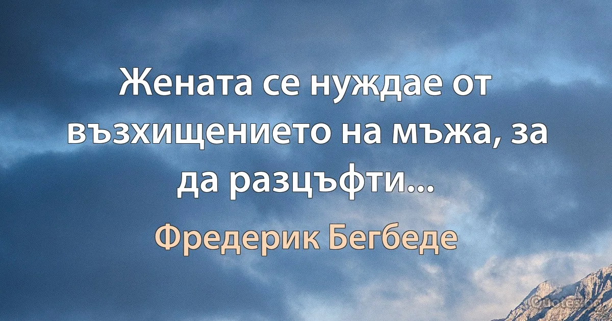 Жената се нуждае от възхищението на мъжа, за да разцъфти... (Фредерик Бегбеде)