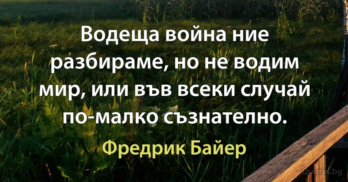 Водеща война ние разбираме, но не водим мир, или във всеки случай по-малко съзнателно. (Фредрик Байер)