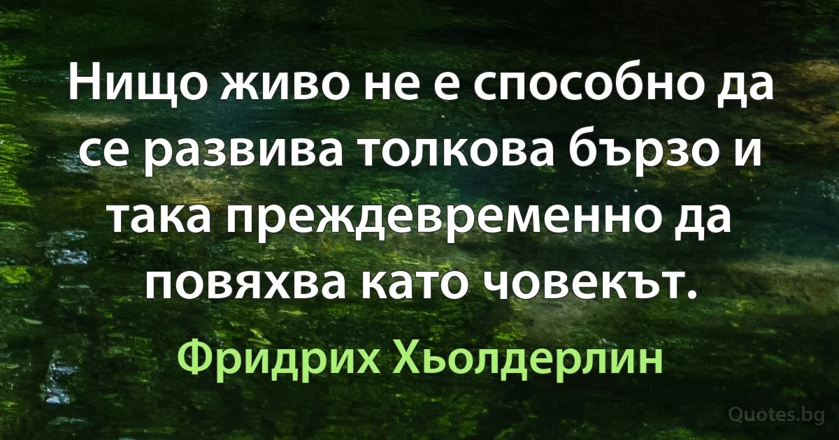 Нищо живо не е способно да се развива толкова бързо и така преждевременно да повяхва като човекът. (Фридрих Хьолдерлин)