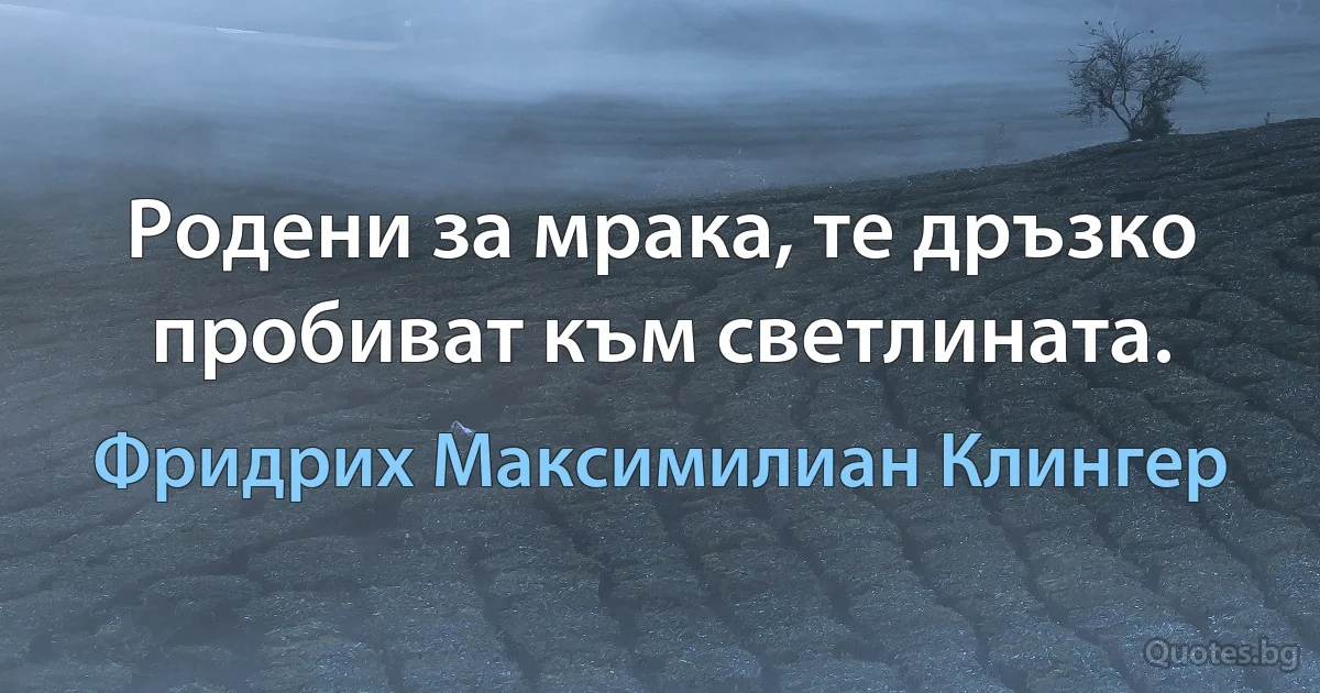 Родени за мрака, те дръзко пробиват към светлината. (Фридрих Максимилиан Клингер)