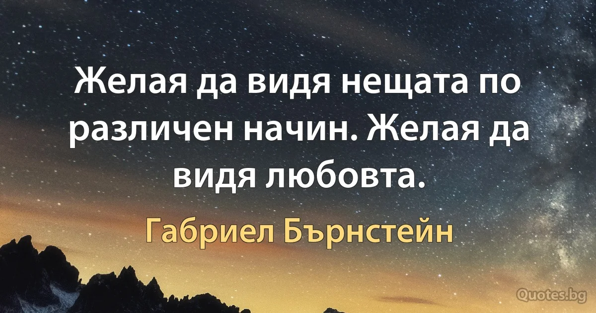 Желая да видя нещата по различен начин. Желая да видя любовта. (Габриел Бърнстейн)