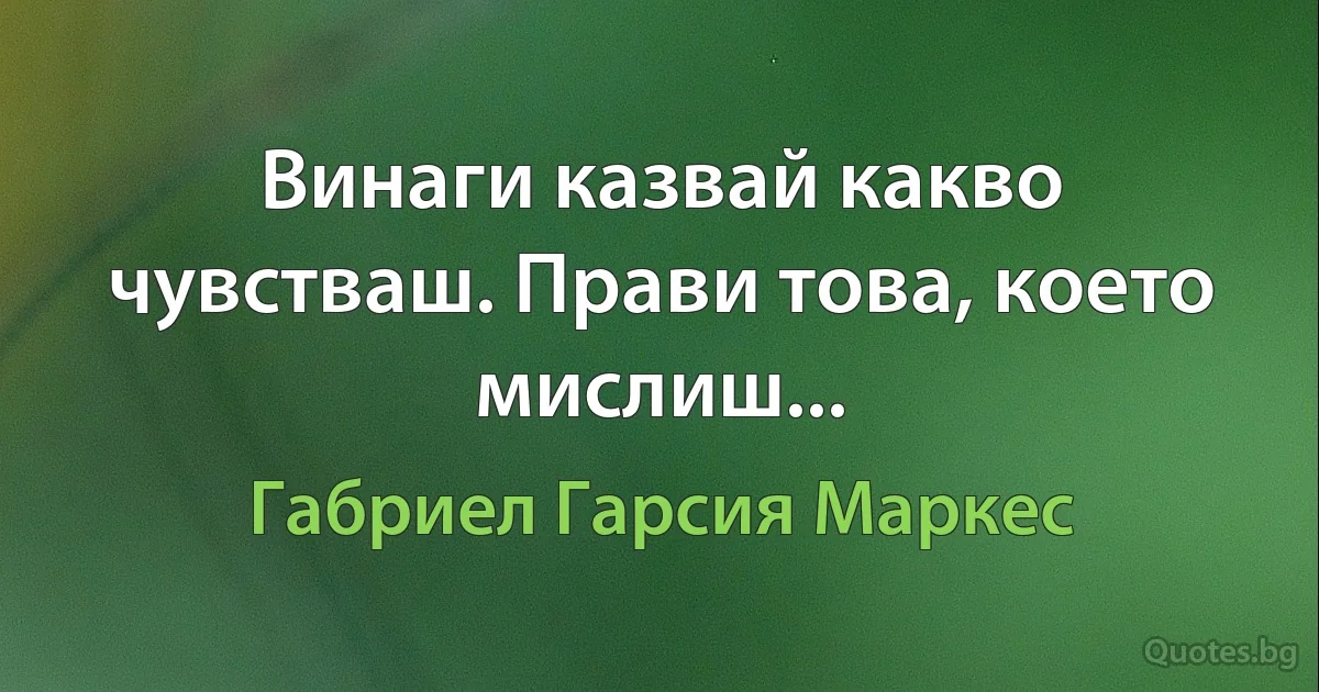 Винаги казвай какво чувстваш. Прави това, което мислиш... (Габриел Гарсия Маркес)