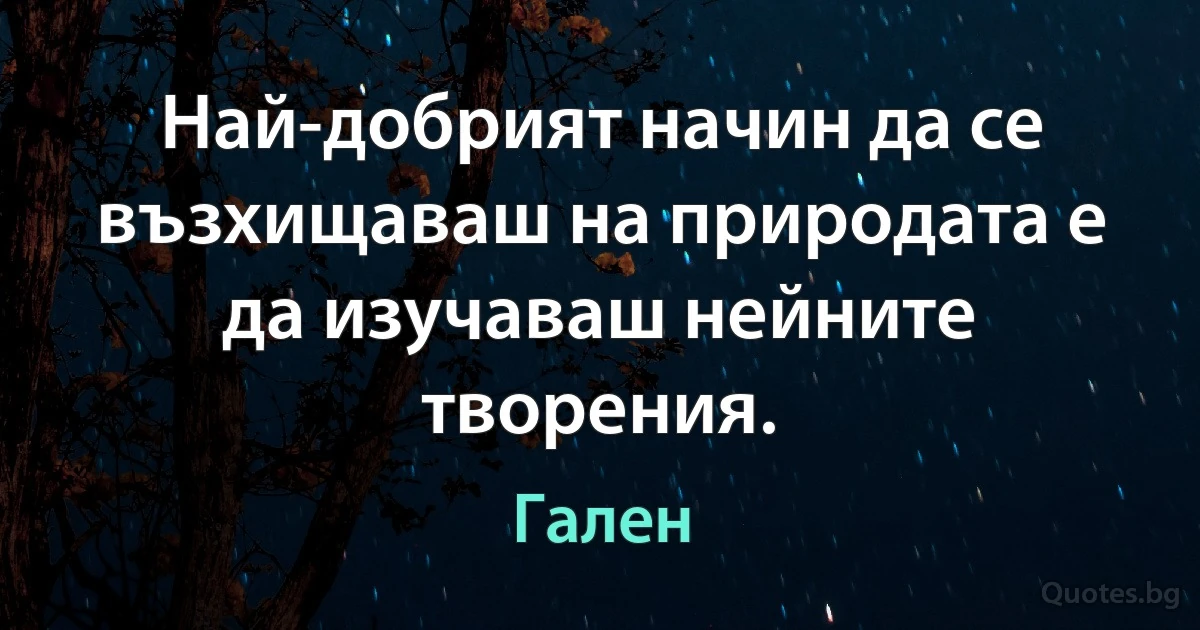 Най-добрият начин да се възхищаваш на природата е да изучаваш нейните творения. (Гален)