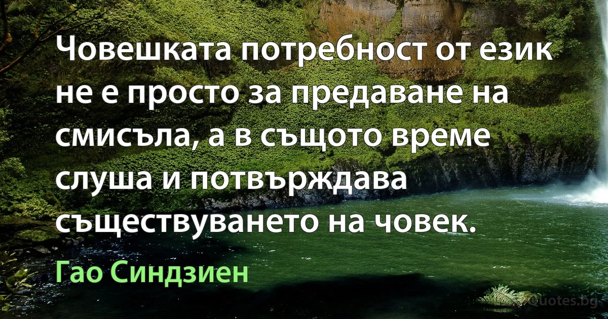 Човешката потребност от език не е просто за предаване на смисъла, а в същото време слуша и потвърждава съществуването на човек. (Гао Синдзиен)