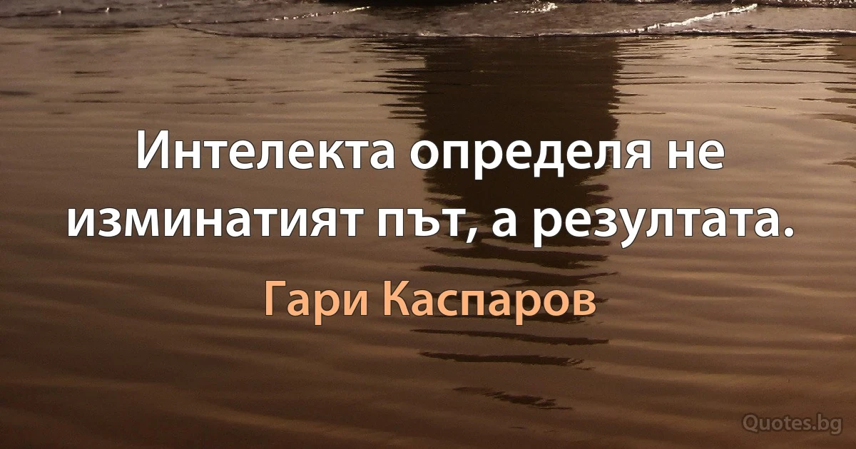 Интелекта определя не изминатият път, а резултата. (Гари Каспаров)