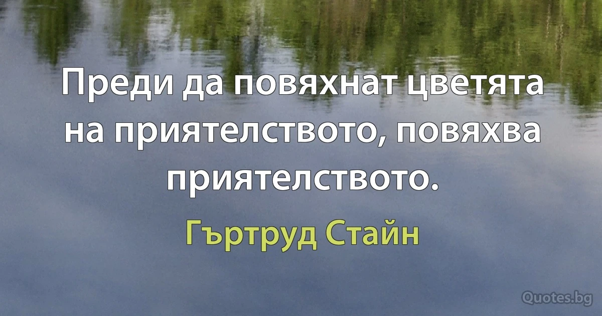 Преди да повяхнат цветята на приятелството, повяхва приятелството. (Гъртруд Стайн)