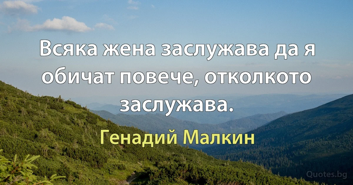 Всяка жена заслужава да я обичат повече, отколкото заслужава. (Генадий Малкин)