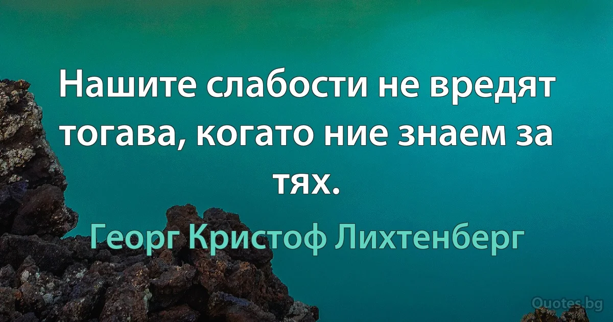 Нашите слабости не вредят тогава, когато ние знаем за тях. (Георг Кристоф Лихтенберг)