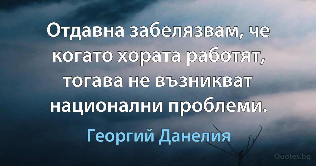 Отдавна забелязвам, че когато хората работят, тогава не възникват национални проблеми. (Георгий Данелия)