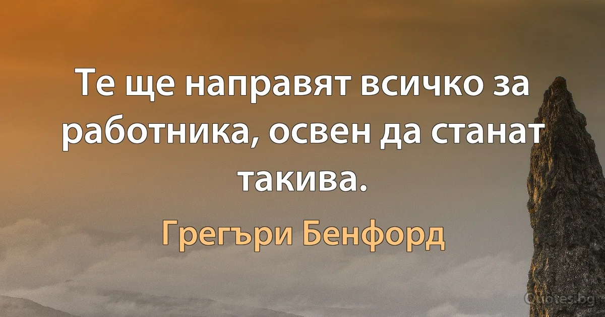 Те ще направят всичко за работника, освен да станат такива. (Грегъри Бенфорд)