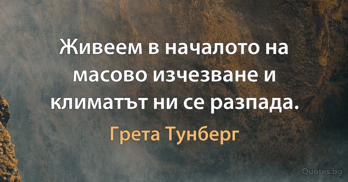 Живеем в началото на масово изчезване и климатът ни се разпада. (Грета Тунберг)