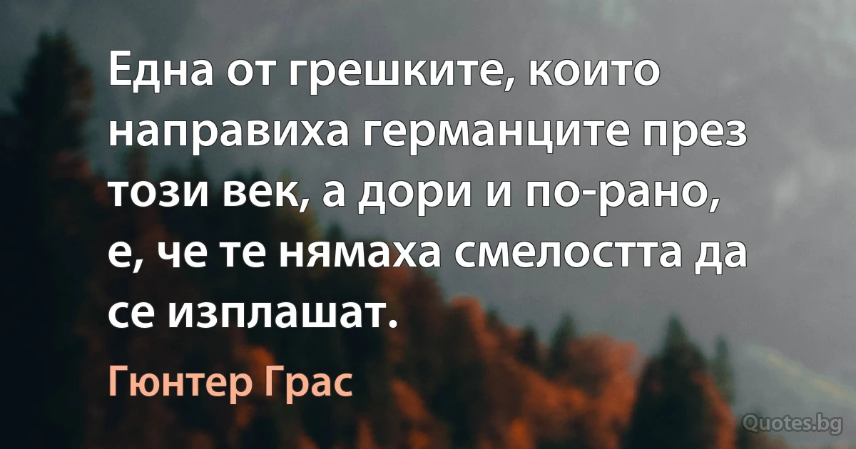 Една от грешките, които направиха германците през този век, а дори и по-рано, е, че те нямаха смелостта да се изплашат. (Гюнтер Грас)