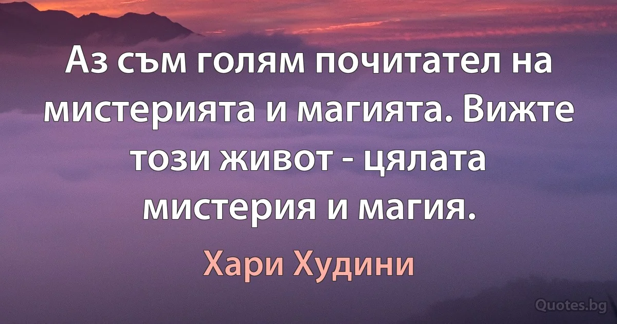 Аз съм голям почитател на мистерията и магията. Вижте този живот - цялата мистерия и магия. (Хари Худини)