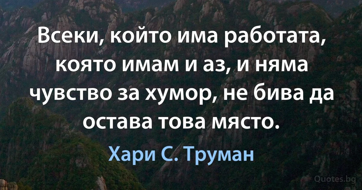 Всеки, който има работата, която имам и аз, и няма чувство за хумор, не бива да остава това място. (Хари С. Труман)