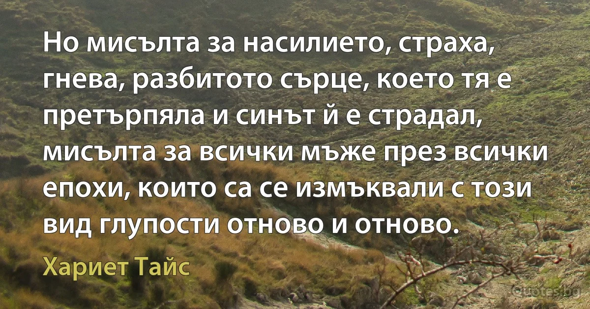 Но мисълта за насилието, страха, гнева, разбитото сърце, което тя е претърпяла и синът й е страдал, мисълта за всички мъже през всички епохи, които са се измъквали с този вид глупости отново и отново. (Хариет Тайс)