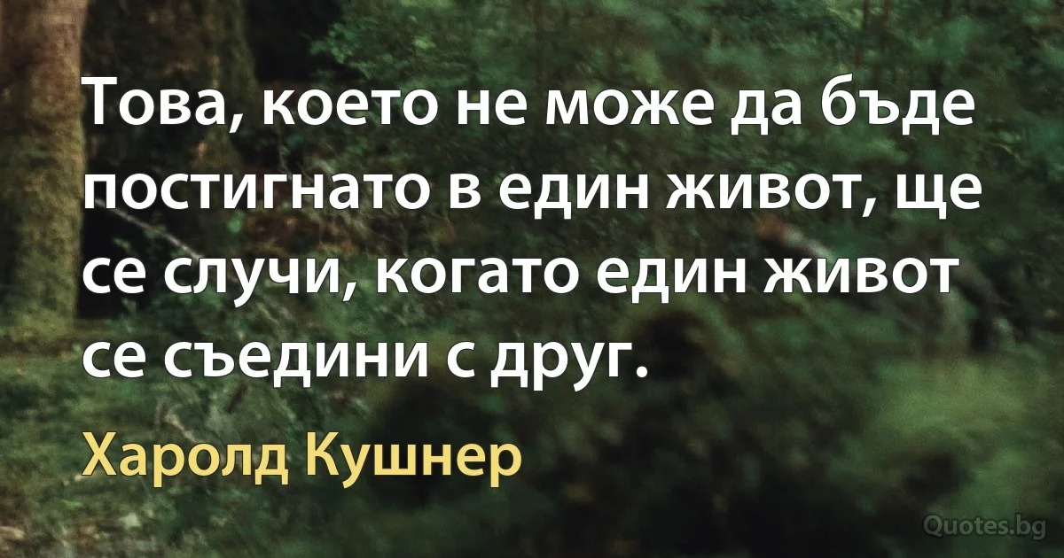 Това, което не може да бъде постигнато в един живот, ще се случи, когато един живот се съедини с друг. (Харолд Кушнер)