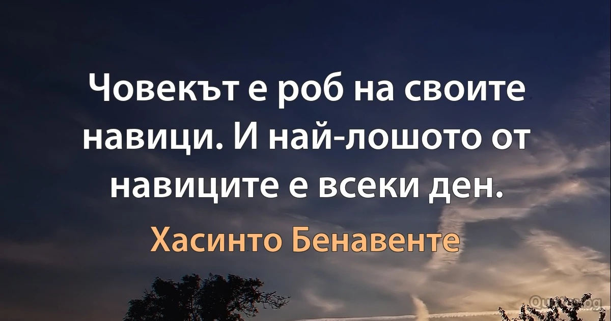 Човекът е роб на своите навици. И най-лошото от навиците е всеки ден. (Хасинто Бенавенте)