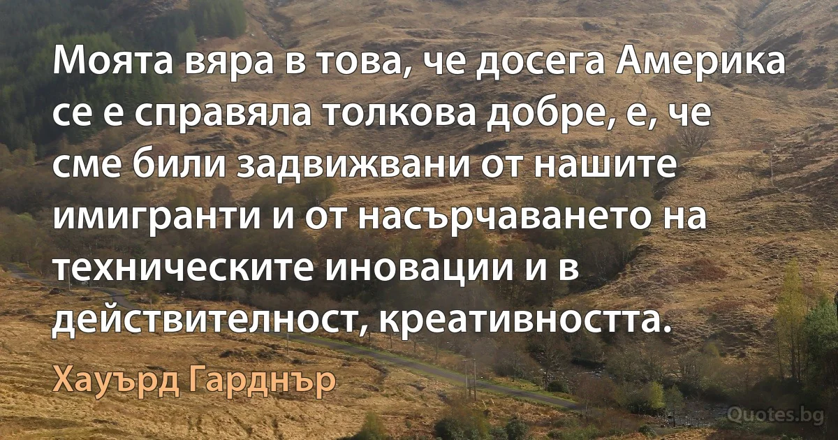 Моята вяра в това, че досега Америка се е справяла толкова добре, е, че сме били задвижвани от нашите имигранти и от насърчаването на техническите иновации и в действителност, креативността. (Хауърд Гарднър)